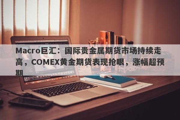Macro巨汇：国际贵金属期货市场持续走高，COMEX黄金期货表现抢眼，涨幅超预期