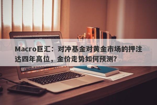 Macro巨汇：对冲基金对黄金市场的押注达四年高位，金价走势如何预测？