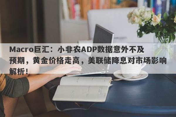 Macro巨汇：小非农ADP数据意外不及预期，黄金价格走高，美联储降息对市场影响解析！