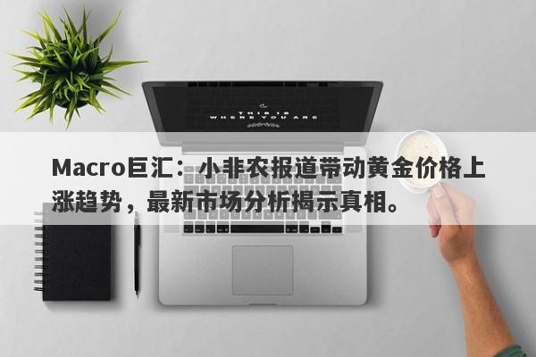 Macro巨汇：小非农报道带动黄金价格上涨趋势，最新市场分析揭示真相。