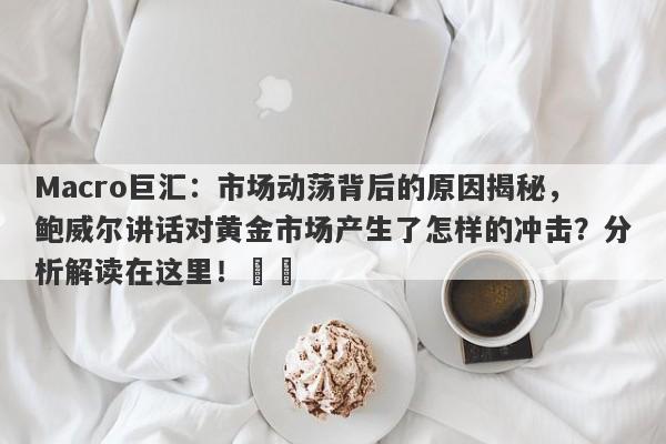 Macro巨汇：市场动荡背后的原因揭秘，鲍威尔讲话对黄金市场产生了怎样的冲击？分析解读在这里！​​