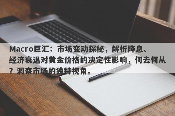 Macro巨汇：市场变动探秘，解析降息、经济衰退对黄金价格的决定性影响，何去何从？洞察市场的独特视角。