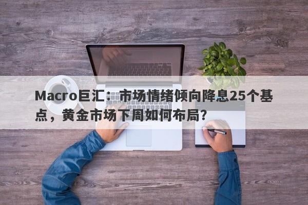 Macro巨汇：市场情绪倾向降息25个基点，黄金市场下周如何布局？
