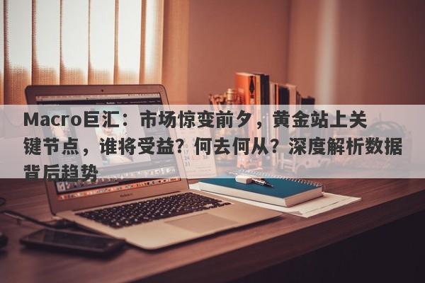 Macro巨汇：市场惊变前夕，黄金站上关键节点，谁将受益？何去何从？深度解析数据背后趋势