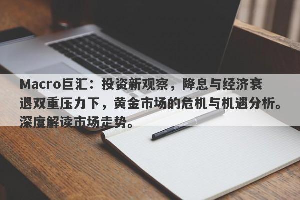 Macro巨汇：投资新观察，降息与经济衰退双重压力下，黄金市场的危机与机遇分析。深度解读市场走势。