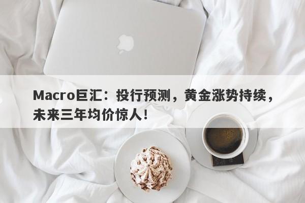 Macro巨汇：投行预测，黄金涨势持续，未来三年均价惊人！