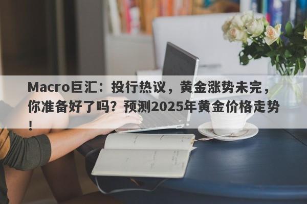 Macro巨汇：投行热议，黄金涨势未完，你准备好了吗？预测2025年黄金价格走势！