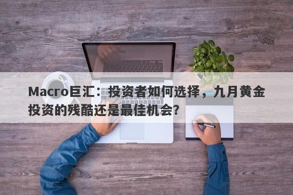 Macro巨汇：投资者如何选择，九月黄金投资的残酷还是最佳机会？
