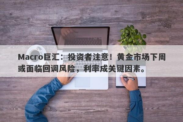 Macro巨汇：投资者注意！黄金市场下周或面临回调风险，利率成关键因素。