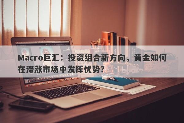 Macro巨汇：投资组合新方向，黄金如何在滞涨市场中发挥优势？