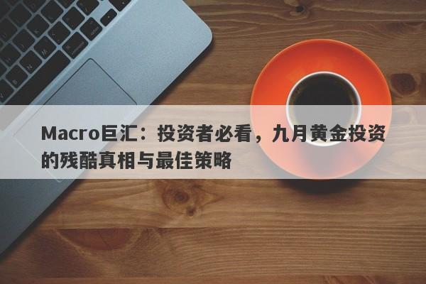 Macro巨汇：投资者必看，九月黄金投资的残酷真相与最佳策略