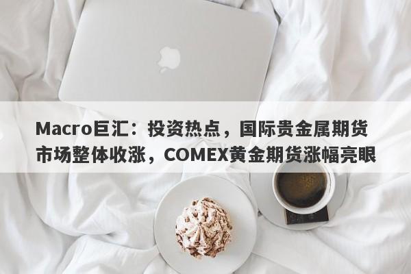 Macro巨汇：投资热点，国际贵金属期货市场整体收涨，COMEX黄金期货涨幅亮眼