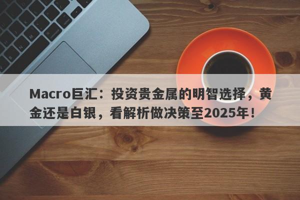 Macro巨汇：投资贵金属的明智选择，黄金还是白银，看解析做决策至2025年！