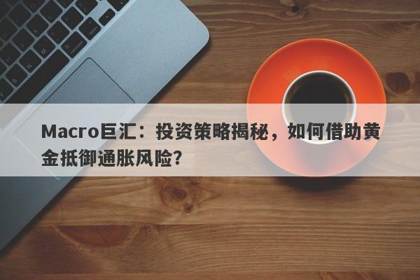 Macro巨汇：投资策略揭秘，如何借助黄金抵御通胀风险？