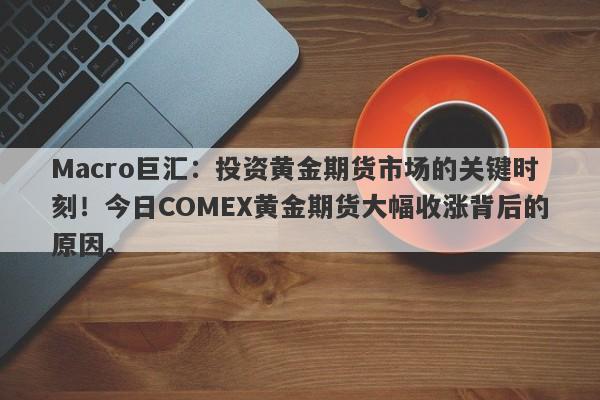 Macro巨汇：投资黄金期货市场的关键时刻！今日COMEX黄金期货大幅收涨背后的原因。