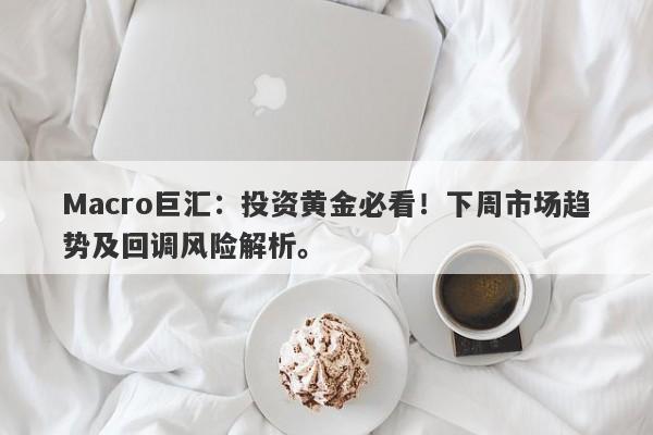 Macro巨汇：投资黄金必看！下周市场趋势及回调风险解析。