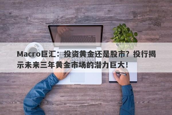 Macro巨汇：投资黄金还是股市？投行揭示未来三年黄金市场的潜力巨大！