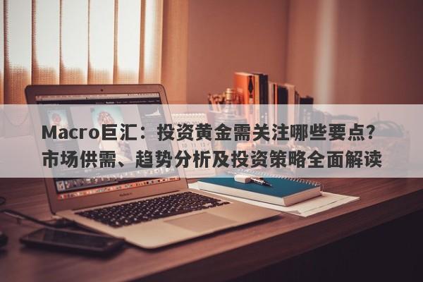 Macro巨汇：投资黄金需关注哪些要点？市场供需、趋势分析及投资策略全面解读