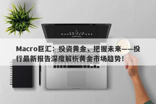 Macro巨汇：投资黄金，把握未来——投行最新报告深度解析黄金市场趋势！