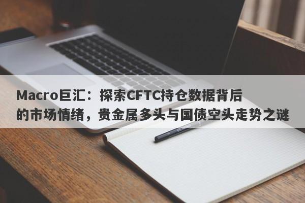 Macro巨汇：探索CFTC持仓数据背后的市场情绪，贵金属多头与国债空头走势之谜
