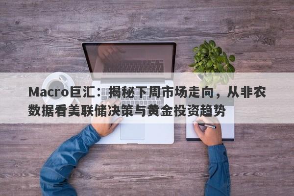 Macro巨汇：揭秘下周市场走向，从非农数据看美联储决策与黄金投资趋势