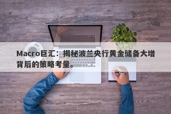 Macro巨汇：揭秘波兰央行黄金储备大增背后的策略考量。