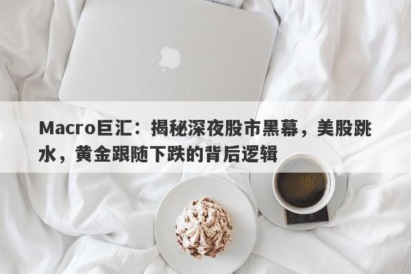 Macro巨汇：揭秘深夜股市黑幕，美股跳水，黄金跟随下跌的背后逻辑