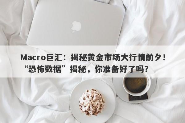 Macro巨汇：揭秘黄金市场大行情前夕！“恐怖数据”揭秘，你准备好了吗？