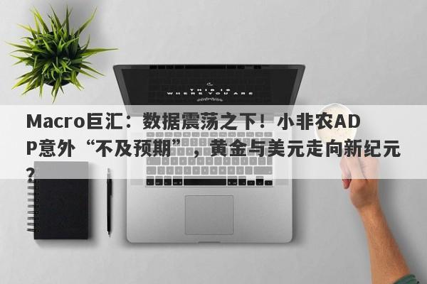 Macro巨汇：数据震荡之下！小非农ADP意外“不及预期”，黄金与美元走向新纪元？