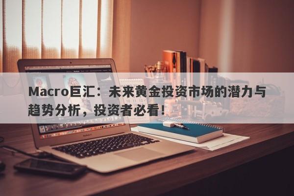 Macro巨汇：未来黄金投资市场的潜力与趋势分析，投资者必看！