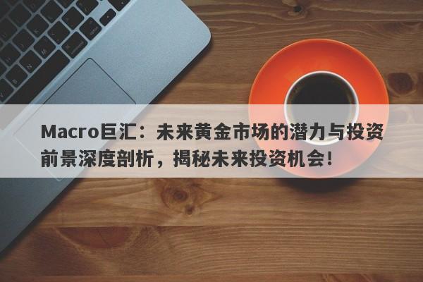 Macro巨汇：未来黄金市场的潜力与投资前景深度剖析，揭秘未来投资机会！