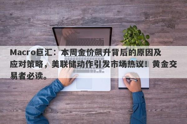 Macro巨汇：本周金价飙升背后的原因及应对策略，美联储动作引发市场热议！黄金交易者必读。