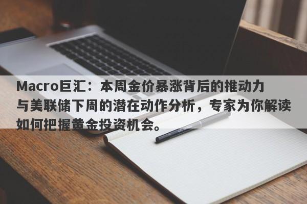 Macro巨汇：本周金价暴涨背后的推动力与美联储下周的潜在动作分析，专家为你解读如何把握黄金投资机会。