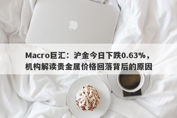 Macro巨汇：沪金今日下跌0.63%，机构解读贵金属价格回落背后的原因
