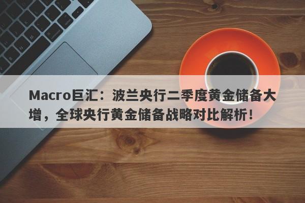 Macro巨汇：波兰央行二季度黄金储备大增，全球央行黄金储备战略对比解析！