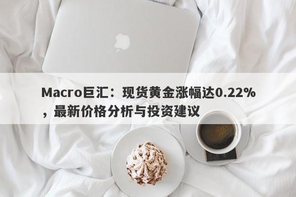 Macro巨汇：现货黄金涨幅达0.22%，最新价格分析与投资建议