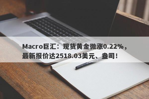 Macro巨汇：现货黄金微涨0.22%，最新报价达2518.03美元、盎司！