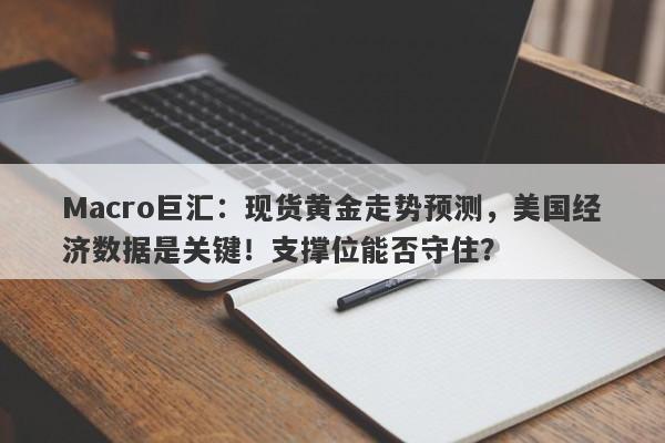 Macro巨汇：现货黄金走势预测，美国经济数据是关键！支撑位能否守住？