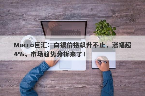 Macro巨汇：白银价格飙升不止，涨幅超4%，市场趋势分析来了！