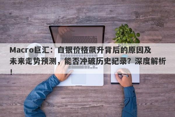 Macro巨汇：白银价格飙升背后的原因及未来走势预测，能否冲破历史纪录？深度解析！