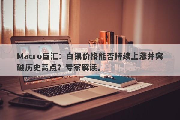 Macro巨汇：白银价格能否持续上涨并突破历史高点？专家解读。