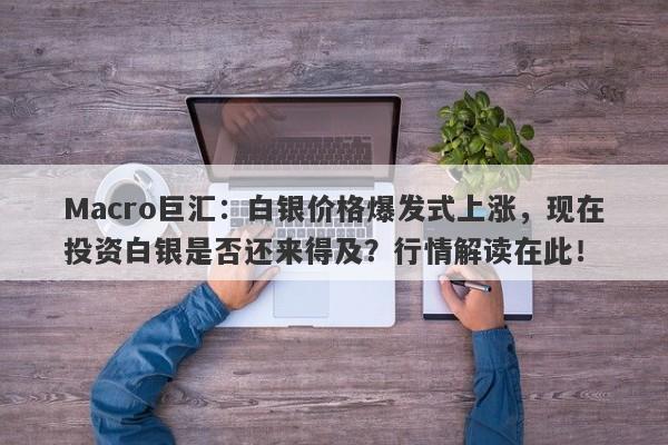 Macro巨汇：白银价格爆发式上涨，现在投资白银是否还来得及？行情解读在此！