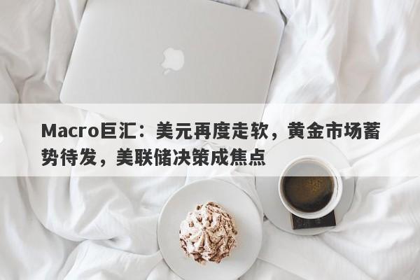 Macro巨汇：美元再度走软，黄金市场蓄势待发，美联储决策成焦点