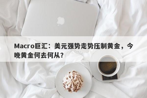 Macro巨汇：美元强势走势压制黄金，今晚黄金何去何从？
