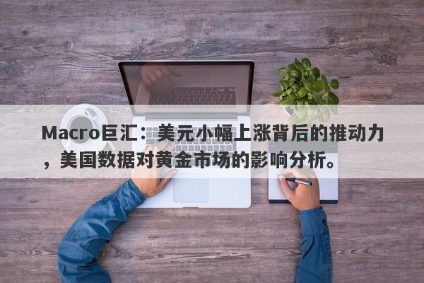 Macro巨汇：美元小幅上涨背后的推动力，美国数据对黄金市场的影响分析。