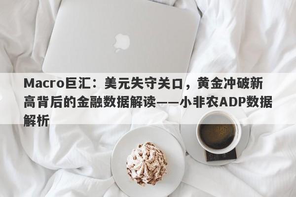 Macro巨汇：美元失守关口，黄金冲破新高背后的金融数据解读——小非农ADP数据解析