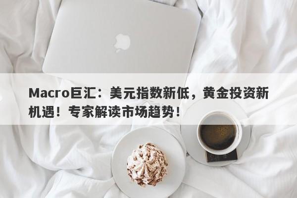 Macro巨汇：美元指数新低，黄金投资新机遇！专家解读市场趋势！