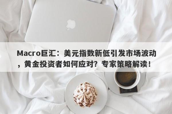 Macro巨汇：美元指数新低引发市场波动，黄金投资者如何应对？专家策略解读！