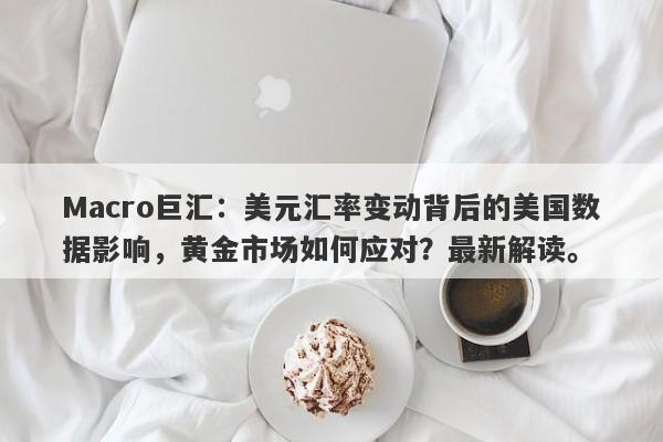 Macro巨汇：美元汇率变动背后的美国数据影响，黄金市场如何应对？最新解读。