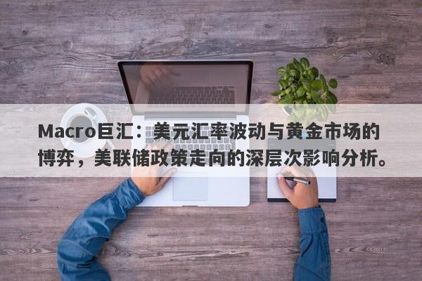 Macro巨汇：美元汇率波动与黄金市场的博弈，美联储政策走向的深层次影响分析。